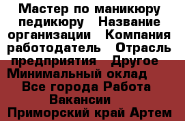 Мастер по маникюру-педикюру › Название организации ­ Компания-работодатель › Отрасль предприятия ­ Другое › Минимальный оклад ­ 1 - Все города Работа » Вакансии   . Приморский край,Артем г.